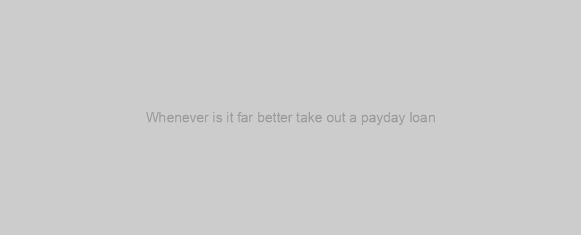 Whenever is it far better take out a payday loan?